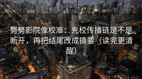 努努影院像校准：先校传播链是不是断开，再把结尾改成摘要（读完更清醒）
