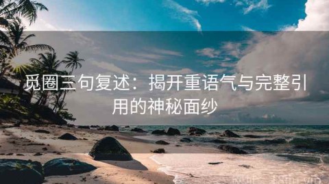 觅圈三句复述：揭开重语气与完整引用的神秘面纱