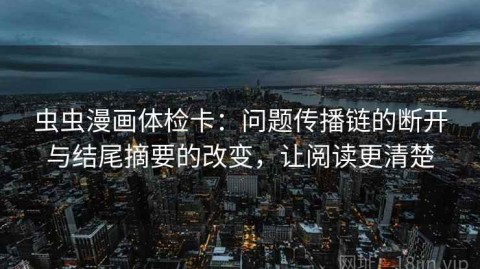 虫虫漫画体检卡：问题传播链的断开与结尾摘要的改变，让阅读更清楚