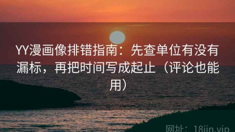 YY漫画像排错指南：先查单位有没有漏标，再把时间写成起止（评论也能用）