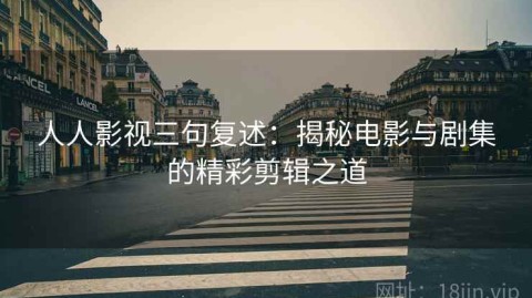 人人影视三句复述：揭秘电影与剧集的精彩剪辑之道