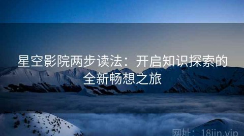 星空影院两步读法：开启知识探索的全新畅想之旅