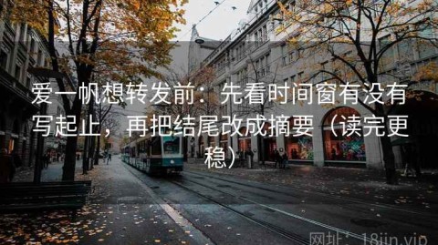 爱一帆想转发前：先看时间窗有没有写起止，再把结尾改成摘要（读完更稳）