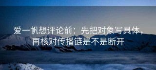 爱一帆想评论前：先把对象写具体，再核对传播链是不是断开