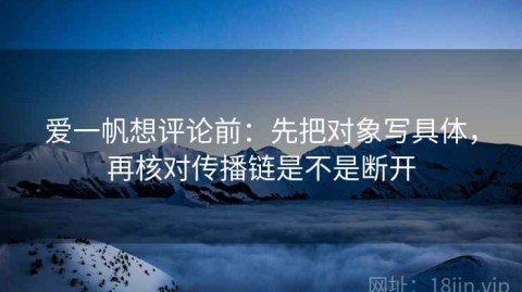 爱一帆想评论前：先把对象写具体，再核对传播链是不是断开