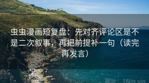 虫虫漫画短复盘：先对齐评论区是不是二次叙事，再把前提补一句（读完再发言）