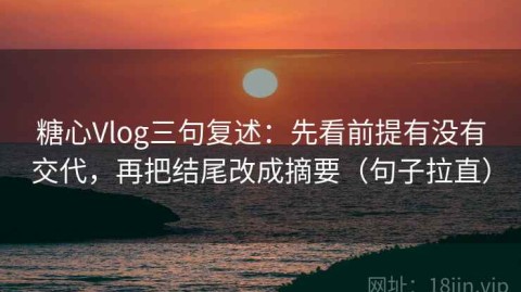 糖心Vlog三句复述：先看前提有没有交代，再把结尾改成摘要（句子拉直）