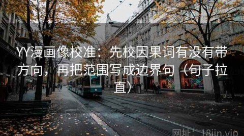 YY漫画像校准：先校因果词有没有带方向，再把范围写成边界句（句子拉直）