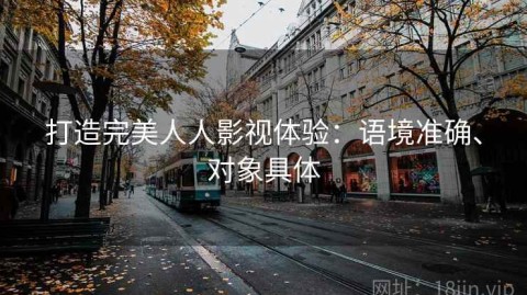 打造完美人人影视体验：语境准确、对象具体