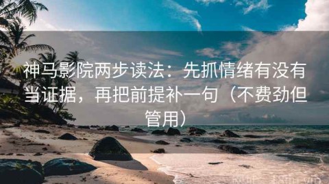 神马影院两步读法：先抓情绪有没有当证据，再把前提补一句（不费劲但管用）