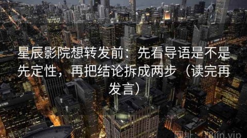 星辰影院想转发前：先看导语是不是先定性，再把结论拆成两步（读完再发言）
