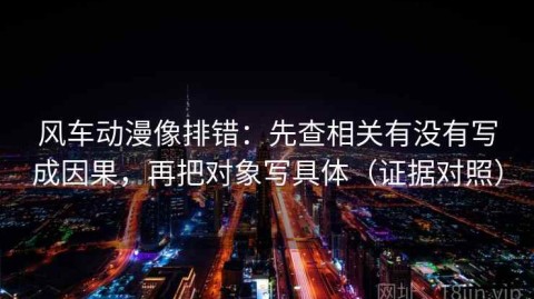 风车动漫像排错：先查相关有没有写成因果，再把对象写具体（证据对照）