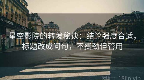 星空影院的转发秘诀：结论强度合适，标题改成问句，不费劲但管用