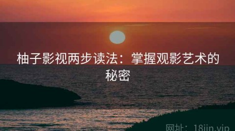 柚子影视两步读法：掌握观影艺术的秘密
