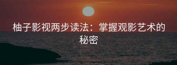 柚子影视两步读法：掌握观影艺术的秘密