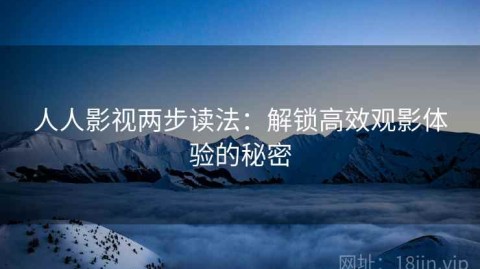 人人影视两步读法：解锁高效观影体验的秘密