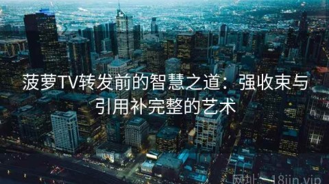 菠萝TV转发前的智慧之道：强收束与引用补完整的艺术