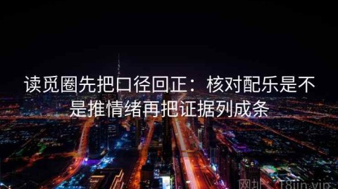读觅圈先把口径回正：核对配乐是不是推情绪再把证据列成条
