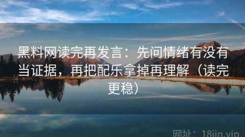 黑料网读完再发言：先问情绪有没有当证据，再把配乐拿掉再理解（读完更稳）