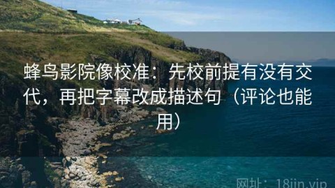 蜂鸟影院像校准：先校前提有没有交代，再把字幕改成描述句（评论也能用）