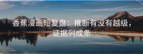 香蕉漫画短复盘：推断有没有越级，证据列成条