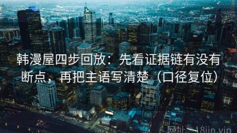 韩漫屋四步回放：先看证据链有没有断点，再把主语写清楚（口径复位）