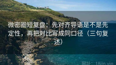 微密圈短复盘：先对齐导语是不是先定性，再把对比写成同口径（三句复述）