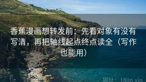 香蕉漫画想转发前：先看对象有没有写清，再把轴线起点终点读全（写作也能用）
