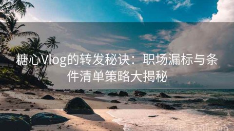 糖心Vlog的转发秘诀：职场漏标与条件清单策略大揭秘