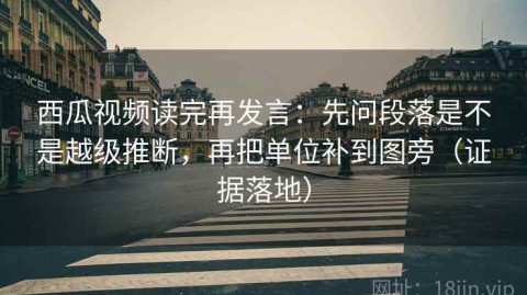 西瓜视频读完再发言：先问段落是不是越级推断，再把单位补到图旁（证据落地）