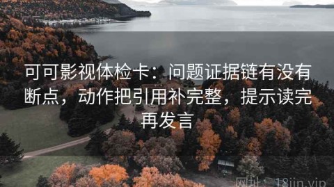 可可影视体检卡：问题证据链有没有断点，动作把引用补完整，提示读完再发言