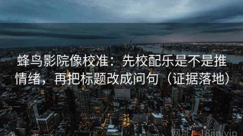 蜂鸟影院像校准：先校配乐是不是推情绪，再把标题改成问句（证据落地）