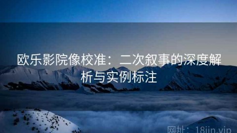 欧乐影院像校准：二次叙事的深度解析与实例标注