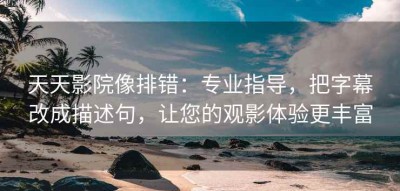 天天影院像排错：专业指导，把字幕改成描述句，让您的观影体验更丰富