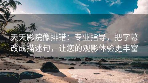 天天影院像排错：专业指导，把字幕改成描述句，让您的观影体验更丰富
