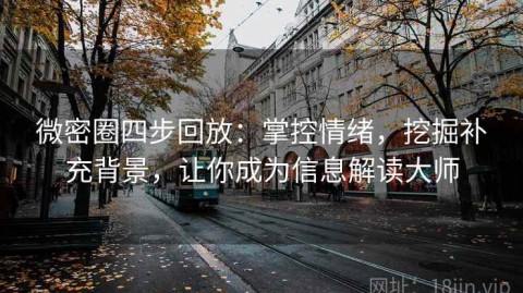 微密圈四步回放：掌控情绪，挖掘补充背景，让你成为信息解读大师