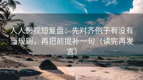 人人影视短复盘：先对齐例子有没有当规则，再把前提补一句（读完再发言）