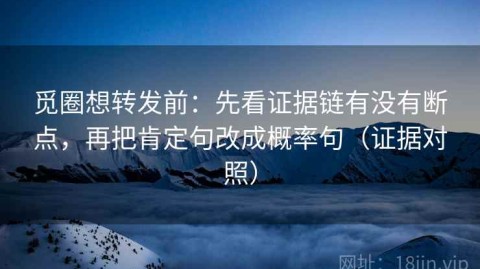 觅圈想转发前：先看证据链有没有断点，再把肯定句改成概率句（证据对照）