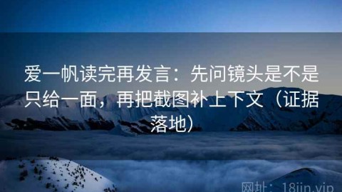爱一帆读完再发言：先问镜头是不是只给一面，再把截图补上下文（证据落地）