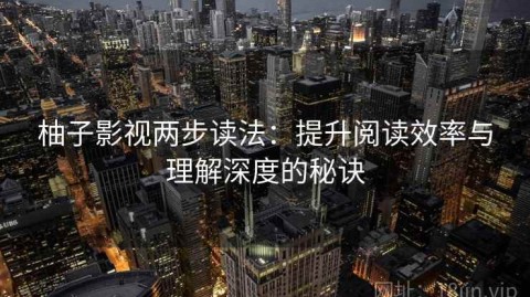 柚子影视两步读法：提升阅读效率与理解深度的秘诀