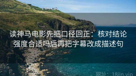 读神马电影先把口径回正：核对结论强度合适吗后再把字幕改成描述句