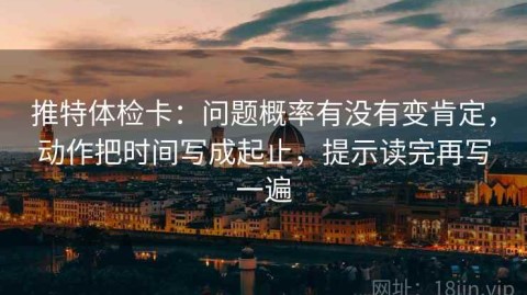 推特体检卡：问题概率有没有变肯定，动作把时间写成起止，提示读完再写一遍