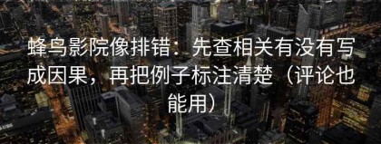蜂鸟影院像排错：先查相关有没有写成因果，再把例子标注清楚（评论也能用）