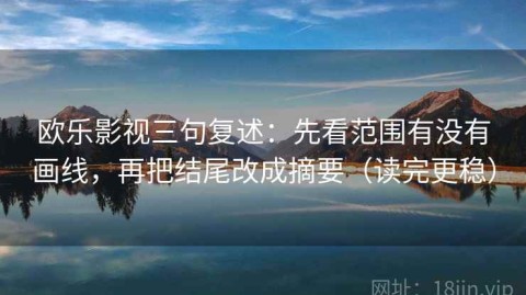 欧乐影视三句复述：先看范围有没有画线，再把结尾改成摘要（读完更稳）