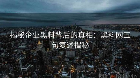 揭秘企业黑料背后的真相：黑料网三句复述揭秘