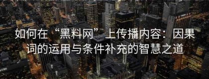 如何在“黑料网”上传播内容：因果词的运用与条件补充的智慧之道
