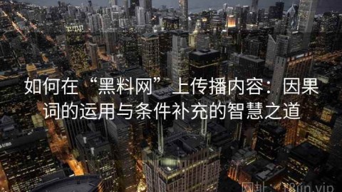 如何在“黑料网”上传播内容：因果词的运用与条件补充的智慧之道
