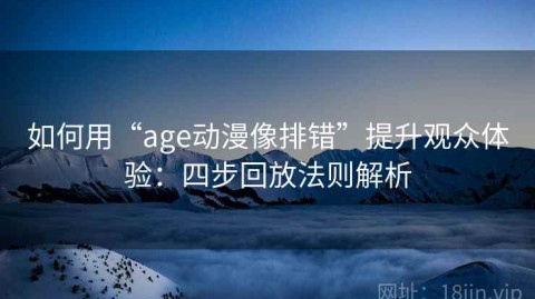 如何用“age动漫像排错”提升观众体验：四步回放法则解析