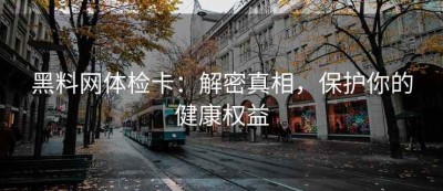 黑料网体检卡：解密真相，保护你的健康权益