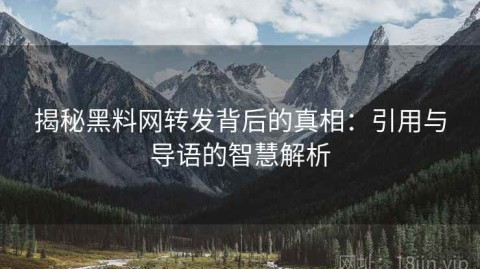 揭秘黑料网转发背后的真相：引用与导语的智慧解析